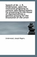 Speech of Mr. J. R. Underwood, Upon the Resolution Proposing to Censure John Quincy Adams for Presenting to the House of Representatives a Petition Praying for the Dissolution of the Union 1359373918 Book Cover
