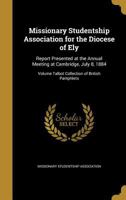 Missionary Studentship Association for the Diocese of Ely: report presented at the annual meeting at Cambridge, July 8, 1884 Volume Talbot Collection of British Pamphlets 1149920599 Book Cover
