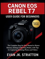 Canon EOS Rebel T7 User Guide for Beginners: The Complete Step-by-Step Manual to Master Buttons, Settings & Shooting Modes, with Tips for Capturing Stunning Photos and Videos B0FNCNZLBQ Book Cover