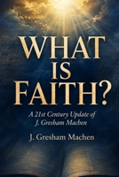 WHAT IS FAITH?: A 21st Century Update of J. Gresham Machen B0HFNXG625 Book Cover