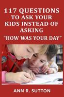 117 Questions to Ask Your Kids Instead of Asking "how Was Your Day": Conversation Starters to Get Kids to Open Up about School & Friends 1980935696 Book Cover