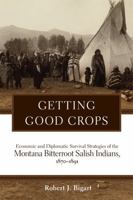 Getting Good Crops: Economic and Diplomatic Survival Strategies of the Montana Bitterroot Salish Indians, 1870–1891 0806198125 Book Cover