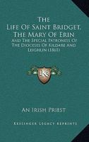 The Life Of Saint Bridget, The Mary Of Erin: And The Special Patroness Of The Dioceses Of Kildare And Leighlin 1015303277 Book Cover