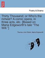 Thirty Thousand; or Who's the richest? A comic opera, in three acts, etc. [Based on Maria Edgeworth's tale "The Will."] 1241052336 Book Cover
