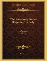 What Christianity Teaches Respecting the Body: A Sermon Preached in the Parish Church, Crathie, the October 1857 135927863X Book Cover