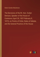 The Decisions of the Rt. Hon. Evelyn Denison, Speaker of the House of Commons (April 30, 1857-February 8, 1872), on Points of Order, Rules of debate, and the General Practice of the House 3385430712 Book Cover