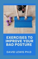 Exercises To Improve Your Bad Posture: Tips To Straighten Up B09BY283BY Book Cover