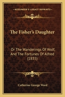 The Fisher's Daughter: Or The Wanderings Of Wolf, And The Fortunes Of Alfred 134216122X Book Cover