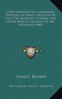 A Few Thoughts on Commission, Divisions of Profit, Selection of Lives, the Mortality in India, and Other Subjects Relating to Life Assurance, Contained in a Series of Letters Recently Published in the 0548856850 Book Cover