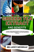 UNDERSTANDING GREEEN TEA EXTRACT AND BENEFITS: A Guide To Boosting Metabolism, Enhancing Cognitive Function, Weight Management, And Achieving Optimal Wellness B0CN98XXJH Book Cover