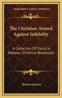 The Christian Armed Against Infidelity: A Collection Of Tracts In Defense Of Divine Revelation 1432663216 Book Cover