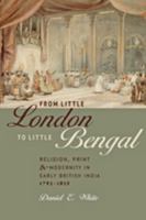 From Little London to Little Bengal: Religion, Print, and Modernity in Early British India, 1793–1835 1421411644 Book Cover