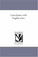 Latin hymns, with English notes: for use in schools and colleges 1013761081 Book Cover