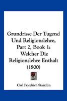 Grundrisse Der Tugend Und Religionslehre, Part 2, Book 1: Welcher Die Religionslehre Enthalt (1800) 1161003525 Book Cover