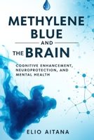 METHYLENE BLUE AND THE BRAIN: Cognitive Enhancement, Neuroprotection, and Mental Health B0FQBQ375C Book Cover