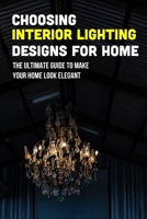 Choosing Interior Lighting Designs For Home: The Ultimate Guide To Make Your Home Look Elegant: House Lighting Design Guide B09CR3SC8W Book Cover