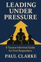 Leading Under Pressure: A Trauma-Informed Guide for First Responders: Practical Strategies for Building Resilience, Reducing Stress, and Strengthening Teams, Police, Firefighters, Paramedics B0DXD3JCLK Book Cover