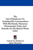 The Life Of Beethoven V2: Including His Correspondence With His Friends, Numerous Characteristics Traits, And Remarks On His Musical Works 1165806258 Book Cover