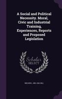 A social and political necessity. Moral, civic and industrial training, experiences, reports and proposed legislation 1341094634 Book Cover