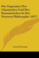 Der Gegensatz Des Classischen Und Des Romantischen In Der Neueren Philosophie (1877) 1104116421 Book Cover