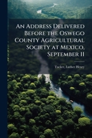 An address delivered before the Oswego County agricultural society at Mexico, September 11 1176063499 Book Cover
