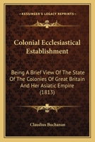 Colonial Ecclesiastical Establishment: Being a Brief View of the State of the Colonies of Great Brit 0548771332 Book Cover