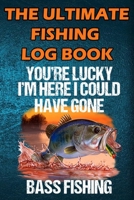 The Ultimate Fishing Log Book: "You Are Lucky I'm Here I Could Have Gone Bass Fishing" - The Notebook For The Serious Fisherman To Record Fishing Trip Experiences 1671768396 Book Cover