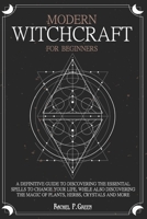 Modern Witchcraft  For Beginners: A definitive guide to discovering the essential spells to change your life, while also discovering the magic of plants, herbs, crystals and more. B088LH21WK Book Cover