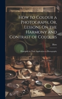 How to Colour a Photograph, Or, Lessons on the Harmony and Contrast of Colours: Principally in Their Application to Photography 1021712345 Book Cover