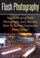 Flash Photography : Understanding Flash Photography and Discover How to Achieve Impressive Photo Images 1502750341 Book Cover