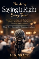The Art of Saying It Right Everytime: How to Communicate with Clarity, Influence Without Manipulation, and Be Taken Seriously in Any Situation (The Confident Communication Series) B0GNDPKZ5M Book Cover