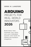 Arduino Projects for Real-World Innovators 2026: Build Smart Tech, Automate Your Home, and Learn Embedded Systems with Hands-On Coding and Hardware Integration B0GR9XSL5D Book Cover