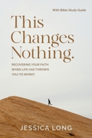 This Changes Nothing: Recovering Your Faith When Life Has Thrown You Its Worst 1991299915 Book Cover