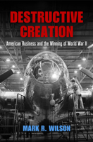 Destructive Creation: American Business and the Winning of World War II 0812224310 Book Cover