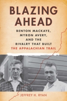 Blazing Ahead: Benton Mackaye, Myron Avery, and the Rivalry That Built the Appalachian Trail 1628420634 Book Cover