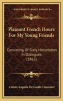 Pleasant French Hours For My Young Friends: Consisting Of Sixty Historiettes In Dialogues 1104891425 Book Cover