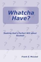 Whatcha Have?: Seeking God's Perfect Will About Alcohol! 1475220804 Book Cover