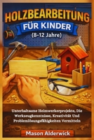 Holzbearbeitung für Kinder (8-12 Jahre): Unterhaltsame Heimwerkerprojekte, Die Werkzeugkenntnisse, Kreativität Und Problemlösungsfähigkeiten Vermitteln (German Edition) B0GR8NZRZR Book Cover