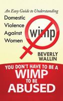 You Don't Have to Be a Wimp to Be Abused: An Easy Guide to Understanding Domestic Violence Against Women 1491792299 Book Cover