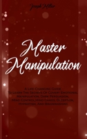 Master Manipulation: A Life-Changing Guide To Learn The Secrets Of Covert Emotional Manipulation, Dark Persuasion, Mind Control, Mind Games, Deception, Hypnotism, And Brainwashing 1802235159 Book Cover