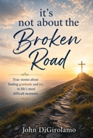It's Not About the Broken Road: True stories of finding gratitude and joy in life's most difficult moments B0H6R5LVDW Book Cover