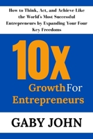 10x Growth for Entrepreneurs: How to Think, Act, and Achieve Like the World's Most Successful Entrepreneurs by Expanding Your Four Key Freedoms B0CRP8HRZX Book Cover