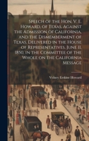 Speech of the Hon. V. E. Howard, of Texas, Against the Admission of California, and the Dismemberment of Texas. Delivered in the House of ... of the Whole on the California Message 1021147478 Book Cover