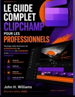LE GUIDE COMPLET CLIPCHAMP POUR LES PROFESSIONNELS: Montage vidéo facile pour les professionnels, les YouTubeurs, les enseignants et les propriétaires de petites entreprises (French Edition) B0H787BNRQ Book Cover