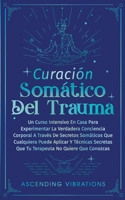 Curación Somática Del Trauma: Un Curso Intensivo En Casa Para Experimentar La Verdadera Conciencia Corporal A Través De Secretos Somáticos Que Cualq 1957718285 Book Cover