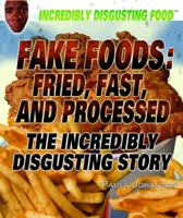 Fake Foods: Fried, Fast, and Processed: The Incredibly Disgusting Story 1448812690 Book Cover