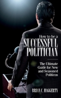 How to be a Successful Politician: The Ultimate Guide for New and Seasoned Politicos 069295550X Book Cover