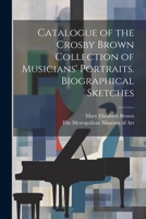 Catalogue of the Crosby Brown Collection of Musicians' Portraits. Biographical Sketches 1022683063 Book Cover