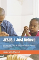 JESUS, I Just Believe: Keeping the Faith IN JESUS, no matter what the Circumstance 1090574398 Book Cover