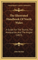 The Illustrated Handbook Of North Wales: A Guide For The Tourist, The Antiquarian, And The Angler 1437317774 Book Cover